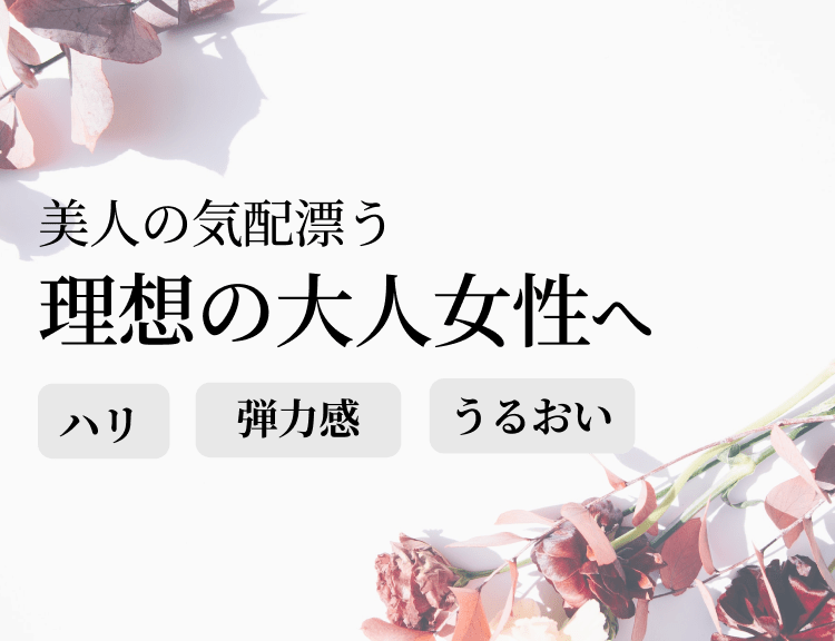 美人の気配漂う理想の大人女性へ、ハリ、弾力感、うるおい